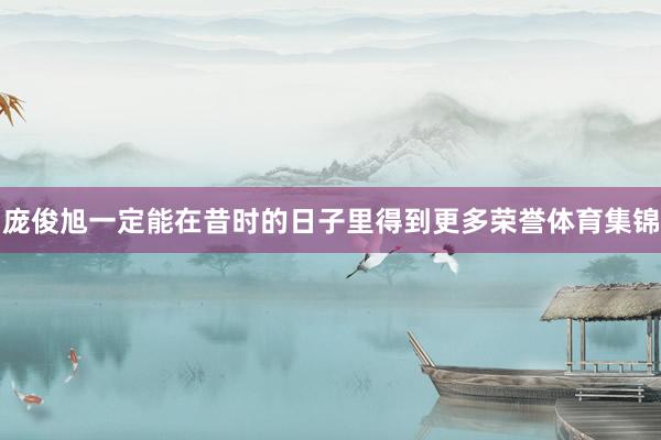 庞俊旭一定能在昔时的日子里得到更多荣誉体育集锦