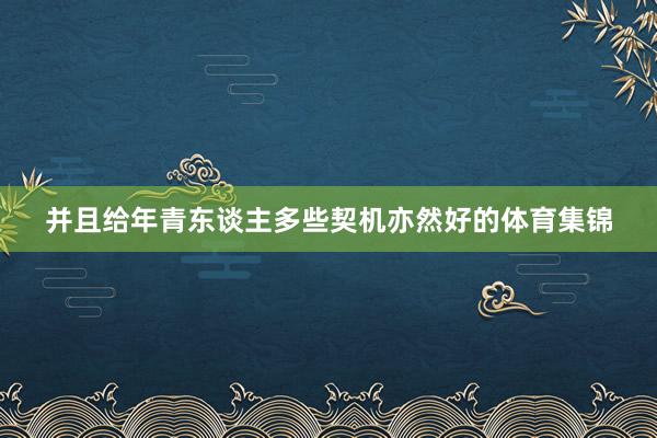 并且给年青东谈主多些契机亦然好的体育集锦