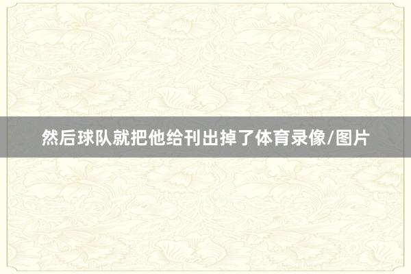 然后球队就把他给刊出掉了体育录像/图片