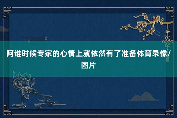 阿谁时候专家的心情上就依然有了准备体育录像/图片
