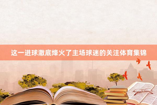 这一进球澈底烽火了主场球迷的关注体育集锦