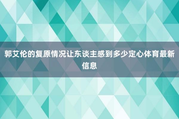 郭艾伦的复原情况让东谈主感到多少定心体育最新信息