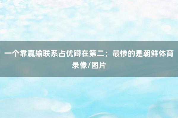 一个靠赢输联系占优蹲在第二；最惨的是朝鲜体育录像/图片