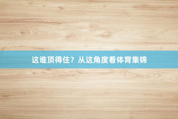 这谁顶得住？从这角度看体育集锦