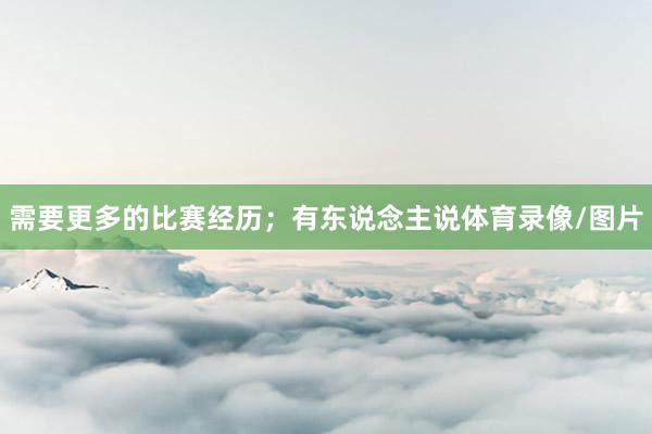 需要更多的比赛经历；有东说念主说体育录像/图片
