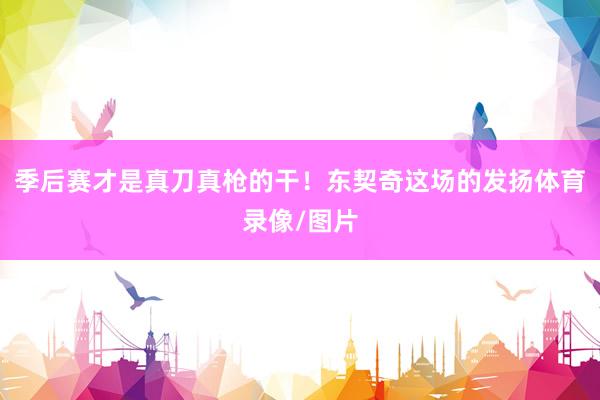 季后赛才是真刀真枪的干！东契奇这场的发扬体育录像/图片