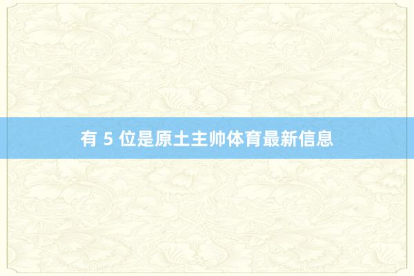 有 5 位是原土主帅体育最新信息