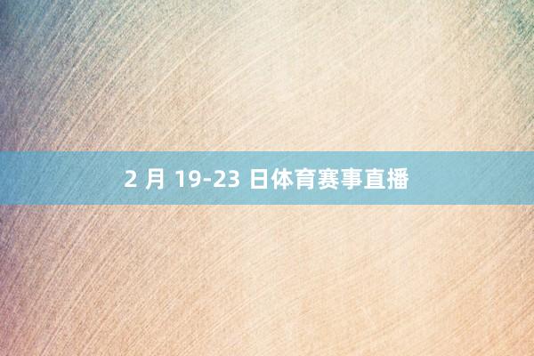2 月 19-23 日体育赛事直播