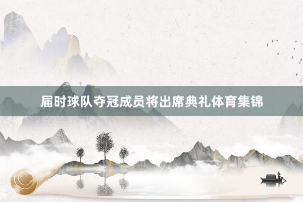 届时球队夺冠成员将出席典礼体育集锦