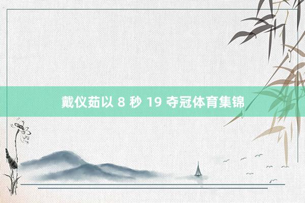 戴仪茹以 8 秒 19 夺冠体育集锦