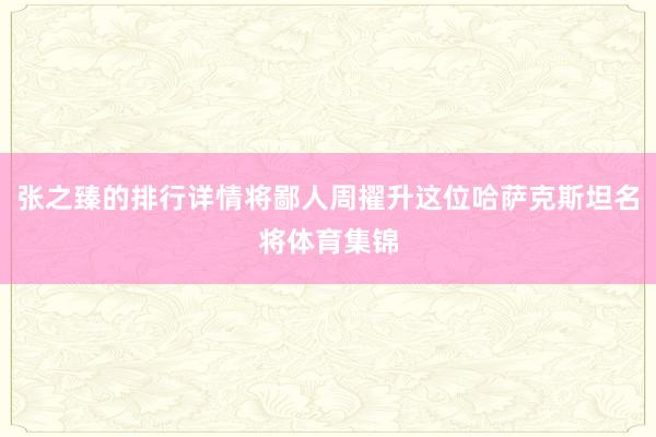 张之臻的排行详情将鄙人周擢升这位哈萨克斯坦名将体育集锦