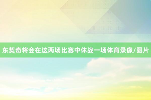 东契奇将会在这两场比赛中休战一场体育录像/图片