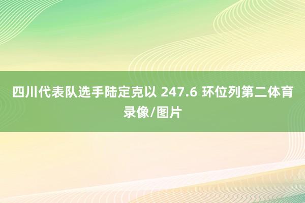 四川代表队选手陆定克以 247.6 环位列第二体育录像/图片