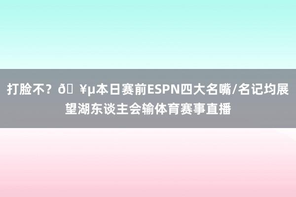 打脸不？🥵本日赛前ESPN四大名嘴/名记均展望湖东谈主会输体育赛事直播
