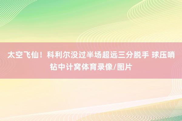 太空飞仙！科利尔没过半场超远三分脱手 球压哨钻中计窝体育录像/图片