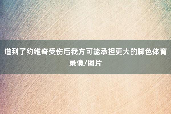 道到了约维奇受伤后我方可能承担更大的脚色体育录像/图片