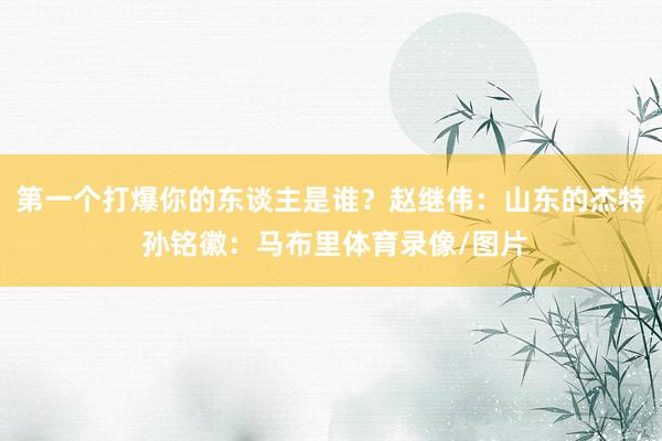 第一个打爆你的东谈主是谁?赵继伟:山东的杰特 孙铭徽:马布里体育录像/图片