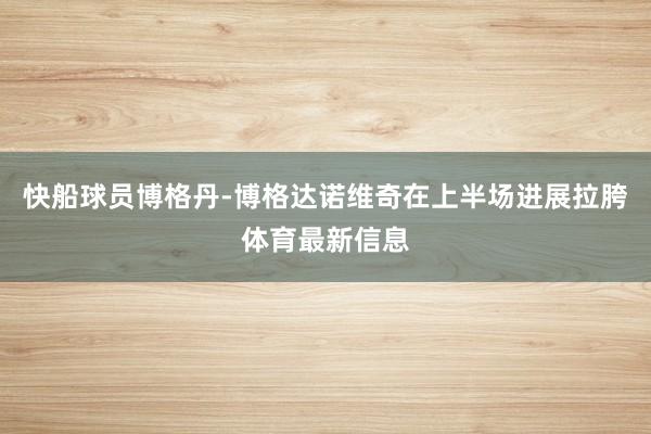 快船球员博格丹-博格达诺维奇在上半场进展拉胯体育最新信息