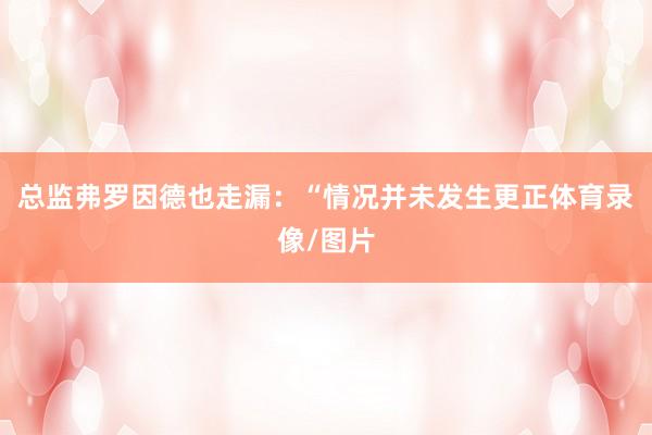总监弗罗因德也走漏:“情况并未发生更正体育录像/图片