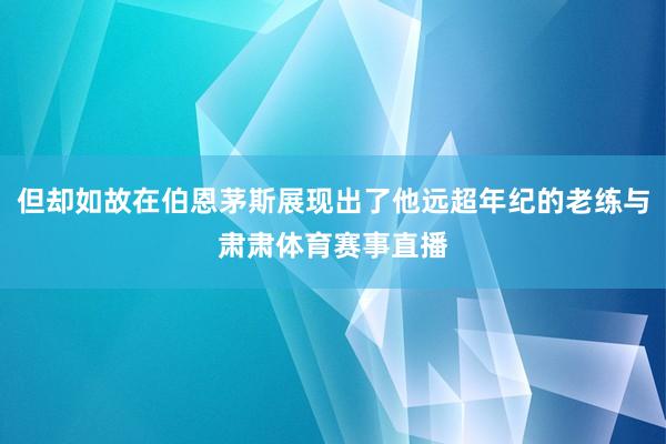 但却如故在伯恩茅斯展现出了他远超年纪的老练与肃肃体育赛事直播