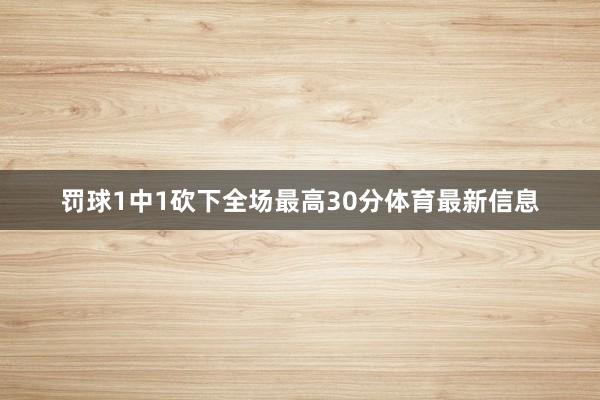 罚球1中1砍下全场最高30分体育最新信息