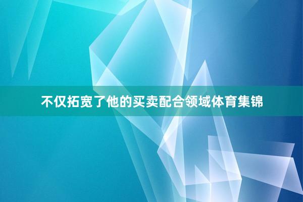 不仅拓宽了他的买卖配合领域体育集锦