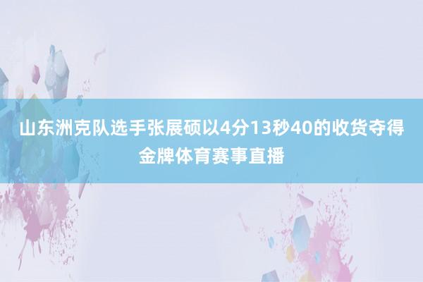 山东洲克队选手张展硕以4分13秒40的收货夺得金牌体育赛事直播
