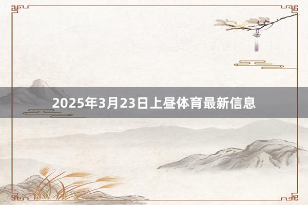 2025年3月23日上昼体育最新信息