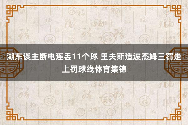 湖东谈主断电连丢11个球 里夫斯造波杰姆三罚走上罚球线体育集锦