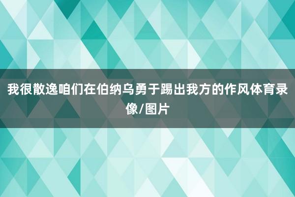 我很散逸咱们在伯纳乌勇于踢出我方的作风体育录像/图片