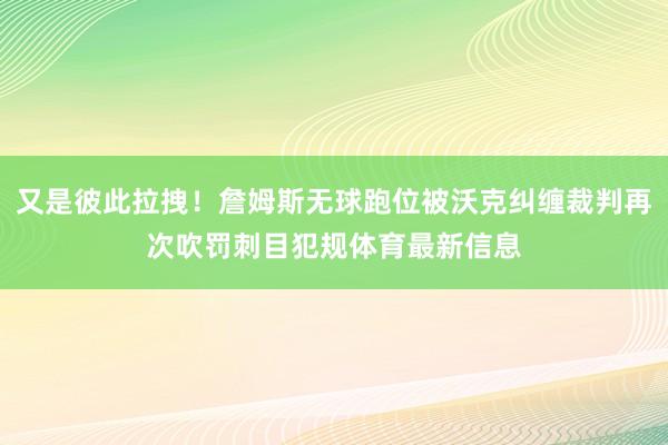 又是彼此拉拽！詹姆斯无球跑位被沃克纠缠裁判再次吹罚刺目犯规体育最新信息