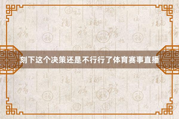 刻下这个决策还是不行行了体育赛事直播