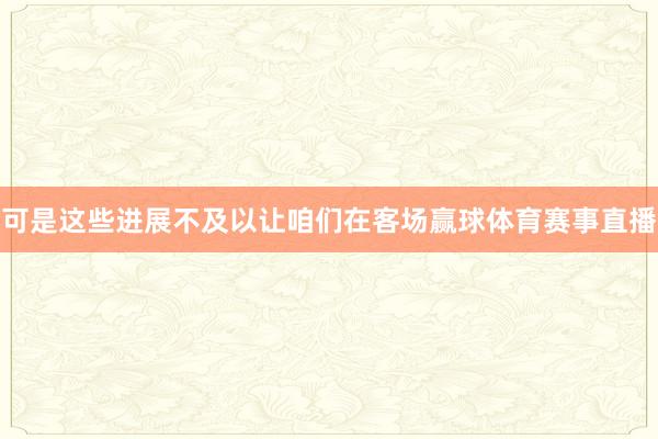 可是这些进展不及以让咱们在客场赢球体育赛事直播