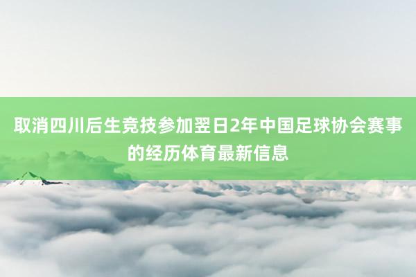 取消四川后生竞技参加翌日2年中国足球协会赛事的经历体育最新信息