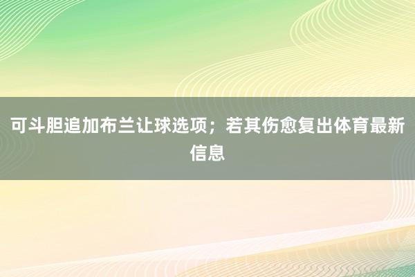 可斗胆追加布兰让球选项；若其伤愈复出体育最新信息