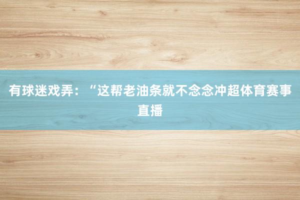 有球迷戏弄:“这帮老油条就不念念冲超体育赛事直播