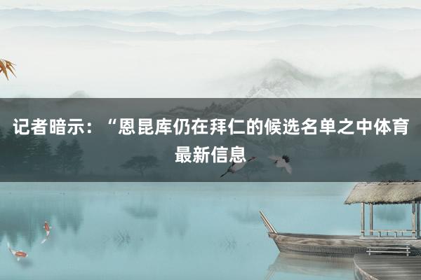 记者暗示：“恩昆库仍在拜仁的候选名单之中体育最新信息