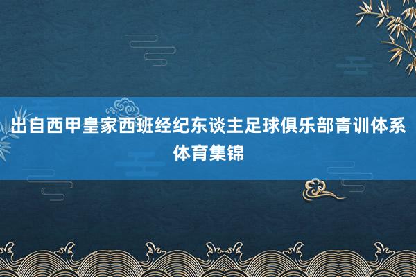 出自西甲皇家西班经纪东谈主足球俱乐部青训体系体育集锦