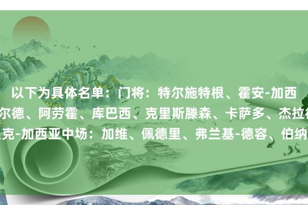 以下为具体名单：门将：特尔施特根、霍安-加西亚、什琴斯尼后卫：巴尔德、阿劳霍、库巴西、克里斯滕森、卡萨多、杰拉德-马丁、孔德、埃里克-加西亚中场：加维、佩德里、弗兰基-德容、伯纳尔时尚：费兰-托雷斯、莱万、亚马尔、拉菲尼亚、拉什福德、费尔明、奥尔莫、巴德吉体育录像/图片
