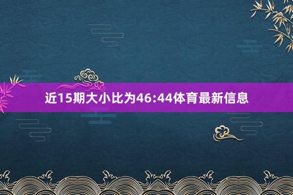近15期大小比为46:44体育最新信息