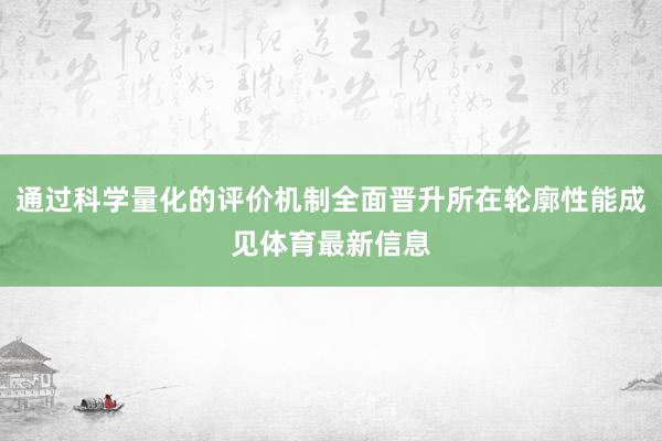 通过科学量化的评价机制全面晋升所在轮廓性能成见体育最新信息