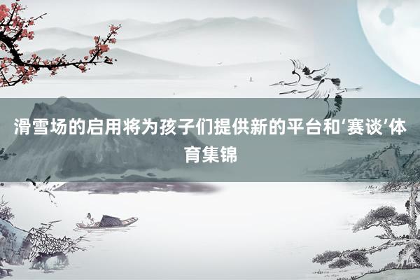 滑雪场的启用将为孩子们提供新的平台和‘赛谈’体育集锦