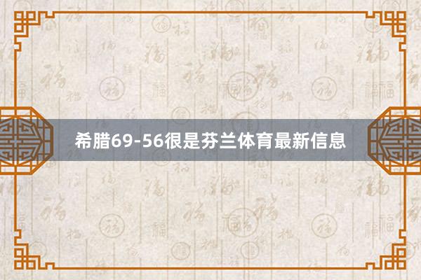 希腊69-56很是芬兰体育最新信息