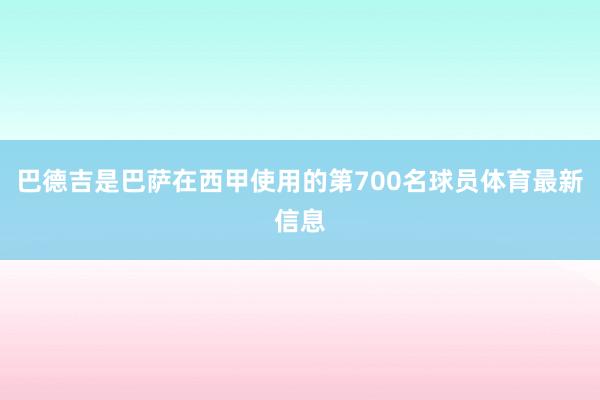 巴德吉是巴萨在西甲使用的第700名球员体育最新信息