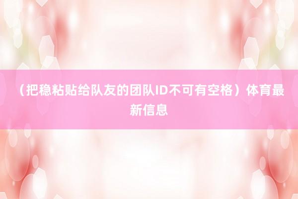 (把稳粘贴给队友的团队ID不可有空格)体育最新信息