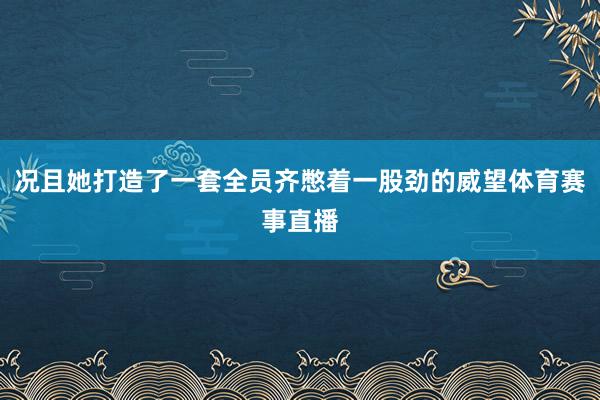况且她打造了一套全员齐憋着一股劲的威望体育赛事直播