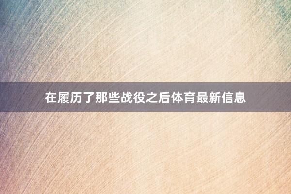在履历了那些战役之后体育最新信息