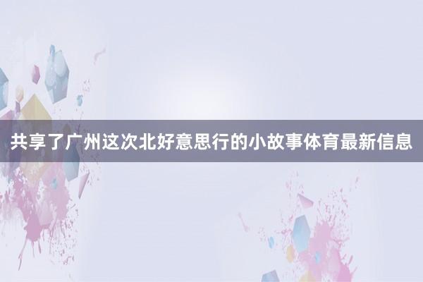 共享了广州这次北好意思行的小故事体育最新信息
