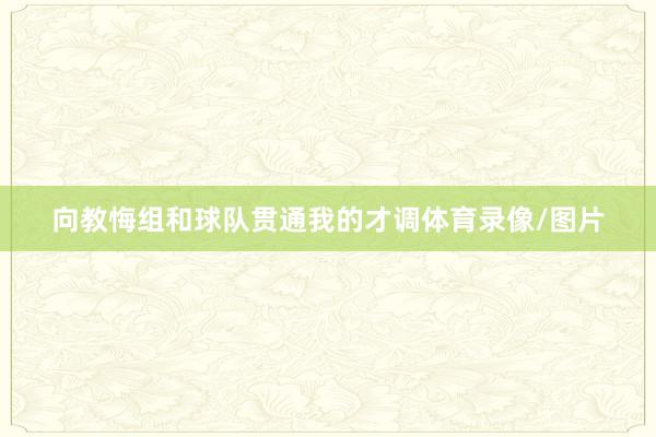 向教悔组和球队贯通我的才调体育录像/图片