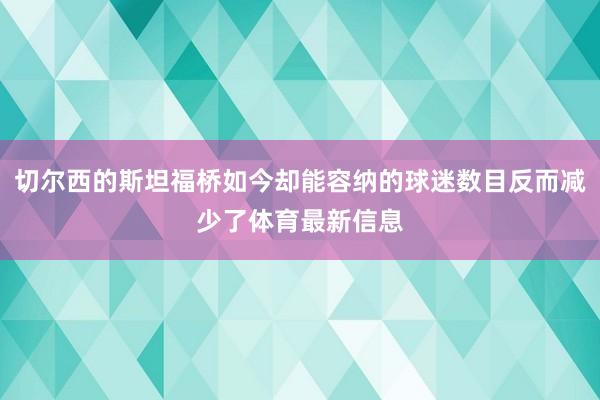 切尔西的斯坦福桥如今却能容纳的球迷数目反而减少了体育最新信息